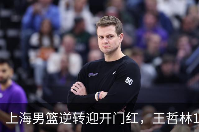 上海男篮逆转迎开门红，王哲林14+18宝刀不老，拉塞尔21分，双后场仍需磨合