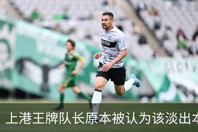上港王牌队长原本被认为该淡出本赛季主力阵容！如今却依然状态不俗