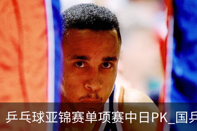 乒乓球亚锦赛单项赛中日PK 国乒“3比2”略胜一筹