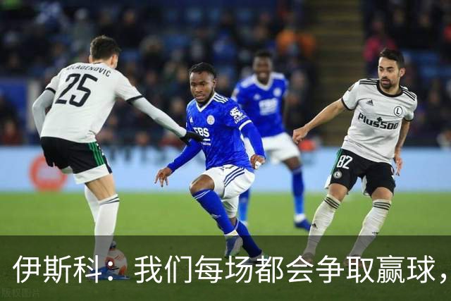 伊斯科：我们每场都会争取赢球，不留余力也不满足于现状