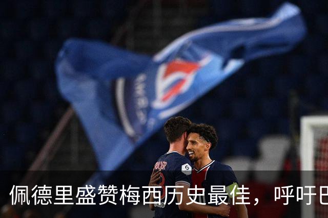 佩德里盛赞梅西历史最佳，呼吁巴萨补办告别仪式