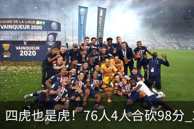四虎也是虎！76人4人合砍98分 3人26+大帝三双VJ两双