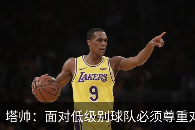 塔帅：面对低级别球队必须尊重对手；我们需要每一名球员