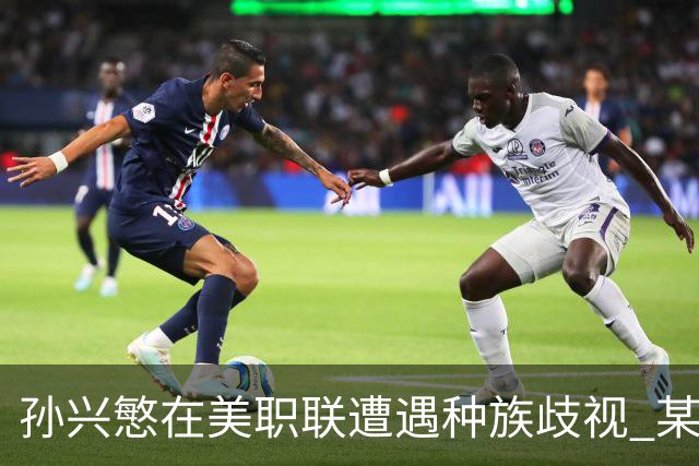 孙兴慜在美职联遭遇种族歧视 某球迷用中文朝他喊“你好”