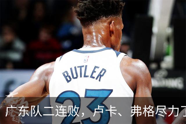 广东队二连败，卢卡、弗格尽力了；周鹏确定本赛季结束后退役