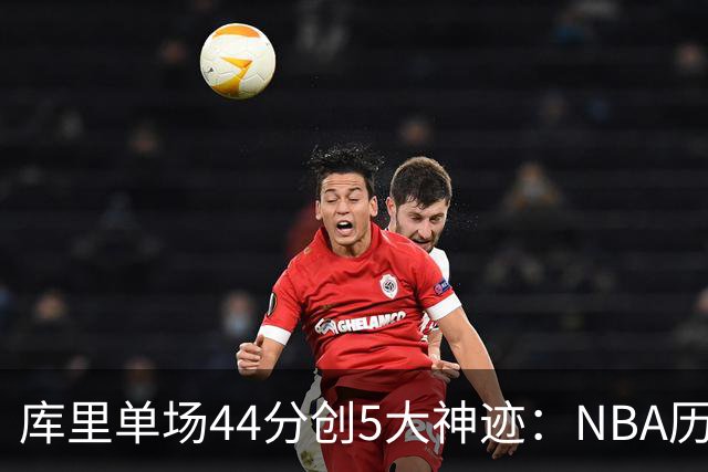库里单场44分创5大神迹：NBA历史首人+一数据仅次于大O