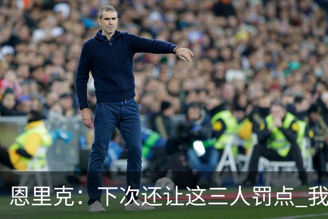 恩里克：下次还让这三人罚点 我们占据优势却输了