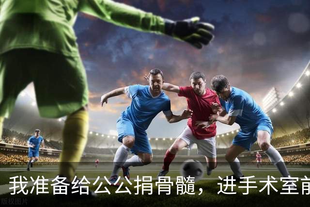 我准备给公公捐骨髓，进手术室前听说他把千万房产留给小叔子，我当着众人的面，一把扯下手环扭头就走