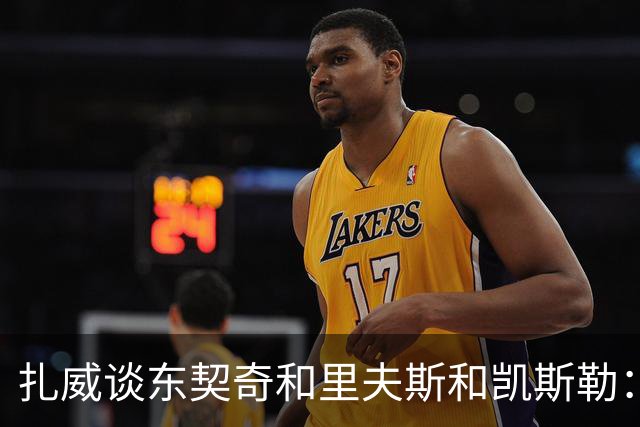 扎威谈东契奇&里夫斯&凯斯勒：他们打球行云流水
