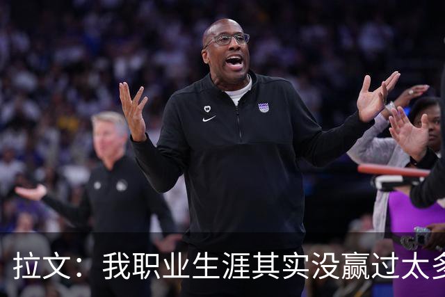 拉文：我职业生涯其实没赢过太多球 新阵容磨合需要时间