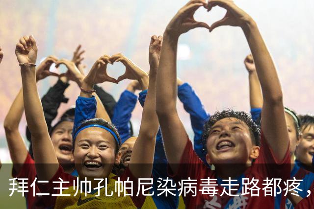 拜仁主帅孔帕尼染病毒走路都疼，欧冠战阿森纳恐缺席