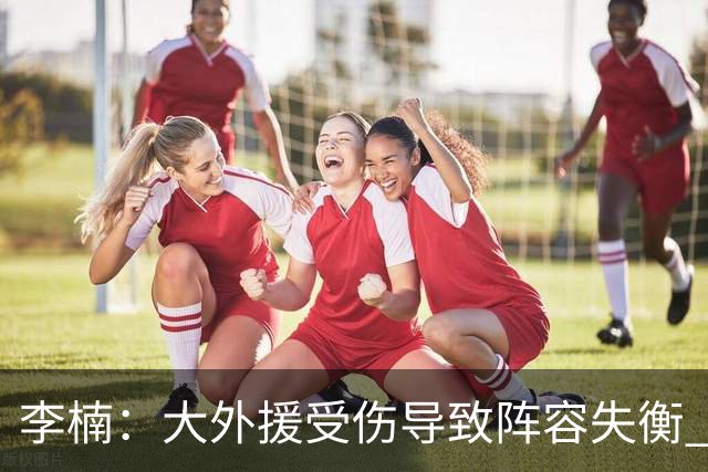 李楠：大外援受伤导致阵容失衡 末节追分的韧劲表现不错
