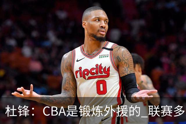 杜锋：CBA是锻炼外援的 联赛多少场也没用 国家队后卫支配球机会很小