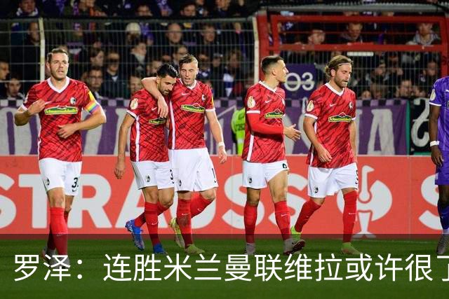 罗泽：连胜米兰曼联维拉或许很了不起；距离决赛还有三场比赛