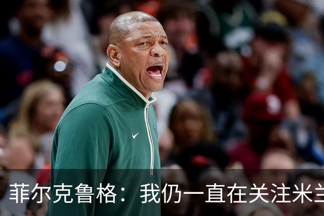 菲尔克鲁格：我仍一直在关注米兰 无法透露当初为何离开米兰