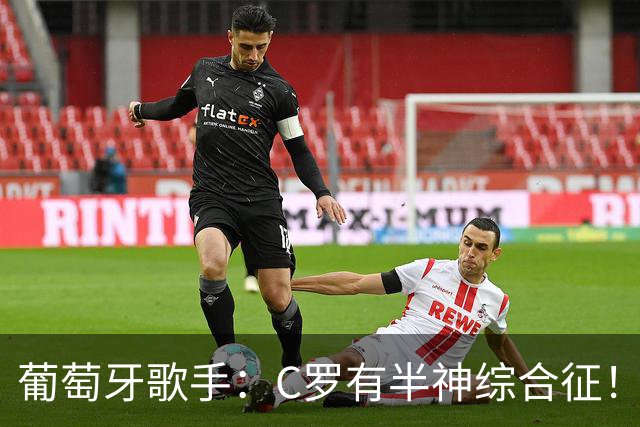 葡萄牙歌手：C罗有半神综合征！世界杯是十个人带一尊雕像！