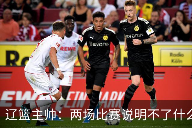 辽篮主帅：两场比赛说明不了什么 不单独评价个人表现