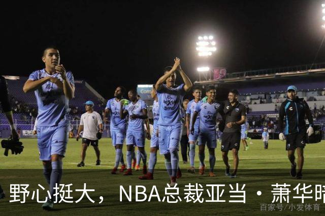 野心挺大，NBA总裁亚当·萧华暗示NBA未来或将扩军至墨西哥城