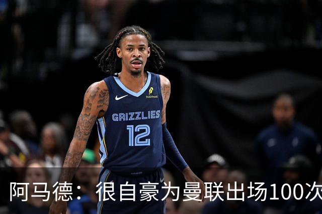 阿马德：很自豪为曼联出场100次，这是6年前加盟时的目标之一