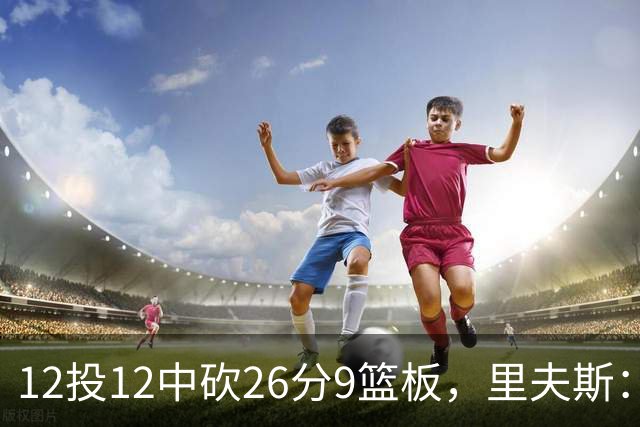 12投12中砍26分9篮板，里夫斯：他攻防两端都太不可思议
