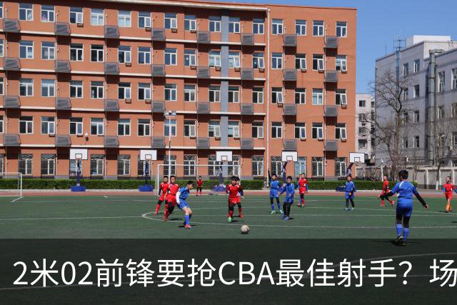 2米02前锋要抢CBA最佳射手？场均得分是上赛季3倍多，三分命中率71.4%