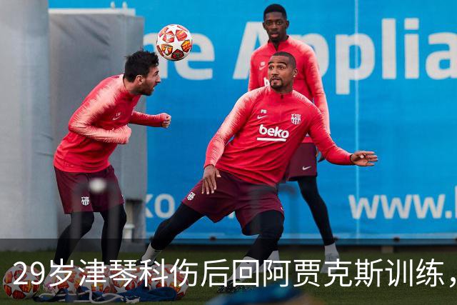29岁津琴科伤后回阿贾克斯训练，合同已到期身份仍是自由身